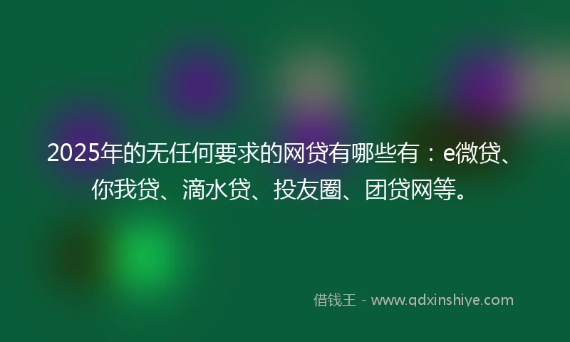 2025年的无任何要求的网贷有哪些有：e微贷、你我贷、滴水贷、投友圈、团贷网等。