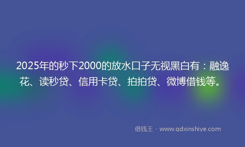 2025年的秒下2000的放水口子无视黑白有:融逸花、读秒贷、信用卡贷、拍拍贷、微博借钱等。