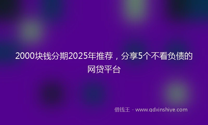 2000块钱分期2025年推荐，分享5个不看负债的网贷平台