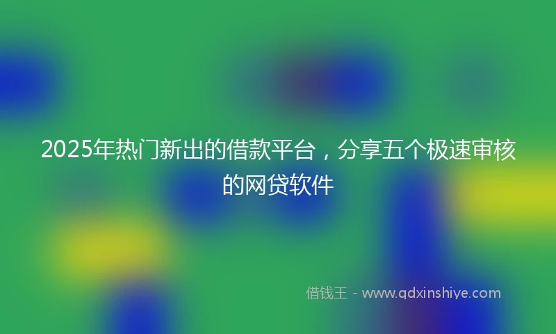 2025年热门新出的借款平台，分享五个极速审核的网贷软件
