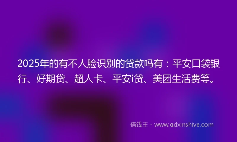2025年的有不人脸识别的贷款吗有：平安口袋银行、好期贷、超人卡、平安i贷、美团生活费等。
