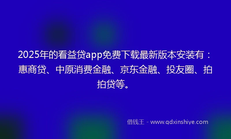 2025年的看益贷app免费下载最新版本安装有：惠商贷、中原消费金融、京东金融、投友圈、拍拍贷等。