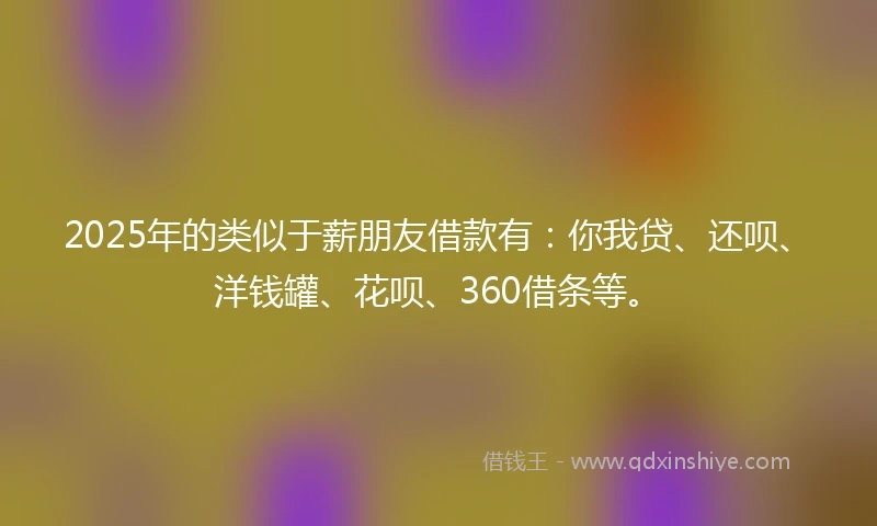 2025年的类似于薪朋友借款有:你我贷、还呗、洋钱罐、花呗、360借条等。
