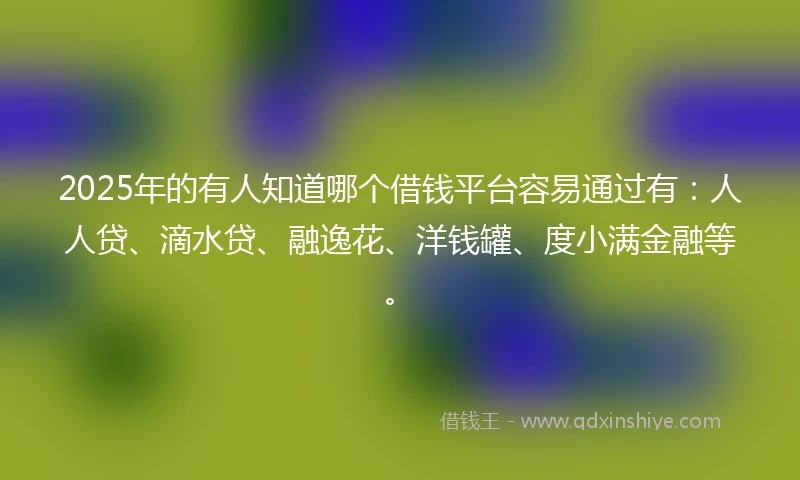 2025年的有人知道哪个借钱平台容易通过有：人人贷、滴水贷、融逸花、洋钱罐、度小满金融等。