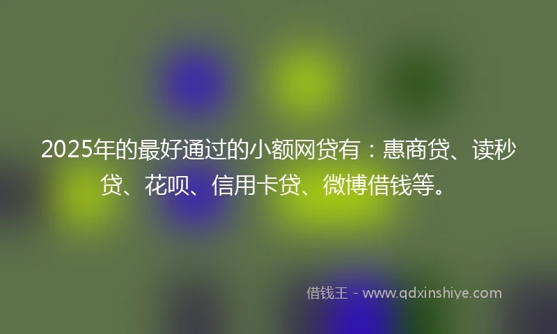 2025年的最好通过的小额网贷有：惠商贷、读秒贷、花呗、信用卡贷、微博借钱等。
