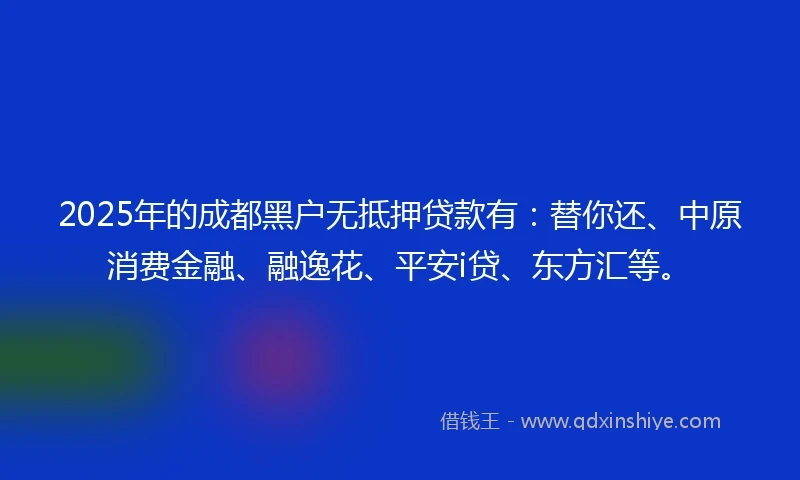 2025年的成都黑户无抵押贷款有：替你还、中原消费金融、融逸花、平安i贷、东方汇等。