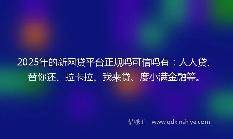 2025年的新网贷平台正规吗可信吗有：人人贷、替你还、拉卡拉、我来贷、度小满金融等。