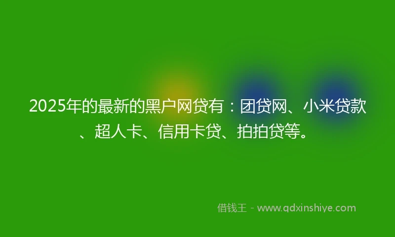 2025年的最新的黑户网贷有：团贷网、小米贷款、超人卡、信用卡贷、拍拍贷等。
