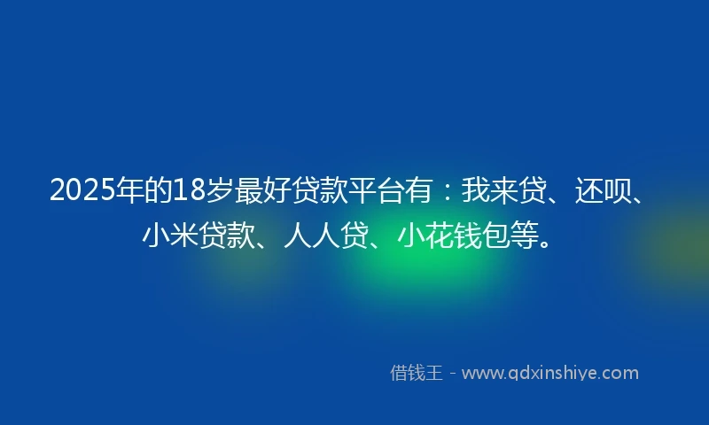 2025年的18岁最好贷款平台有：我来贷、还呗、小米贷款、人人贷、小花钱包等。