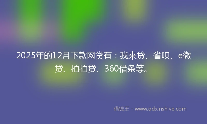 2025年的12月下款网贷有：我来贷、省呗、e微贷、拍拍贷、360借条等。
