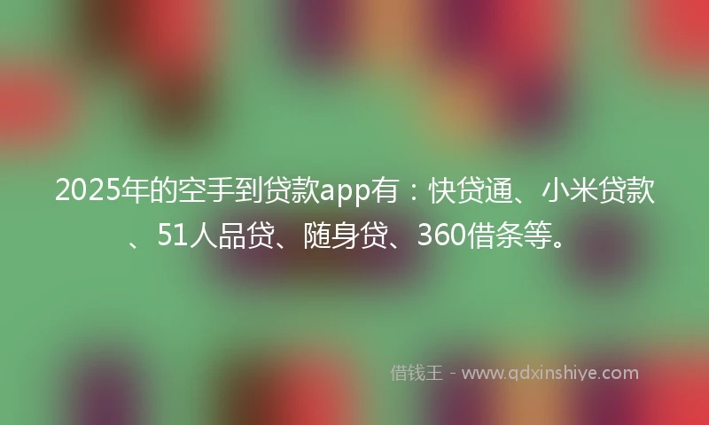 2025年的空手到贷款app有：快贷通、小米贷款、51人品贷、随身贷、360借条等。
