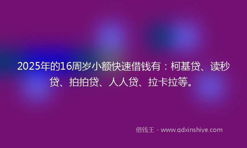 2025年的16周岁小额快速借钱有：柯基贷、读秒贷、拍拍贷、人人贷、拉卡拉等。