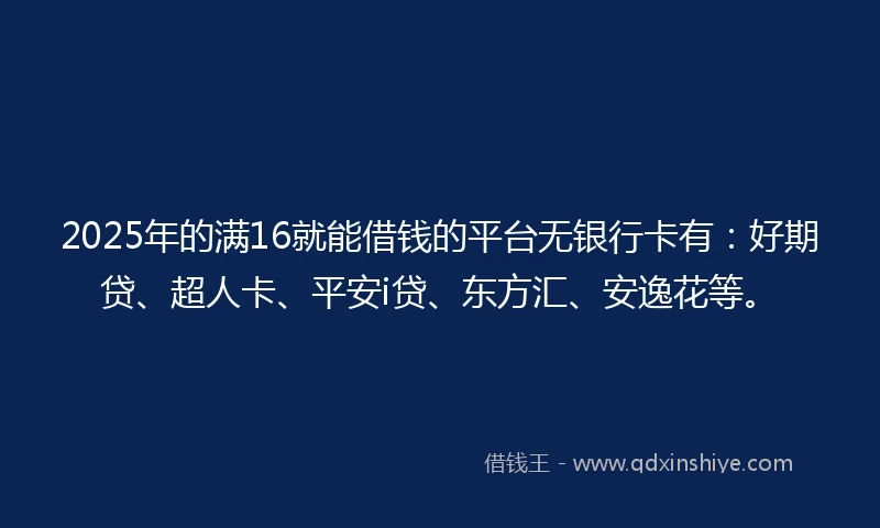 2025年的满16就能借钱的平台无银行卡有：好期贷、超人卡、平安i贷、东方汇、安逸花等。