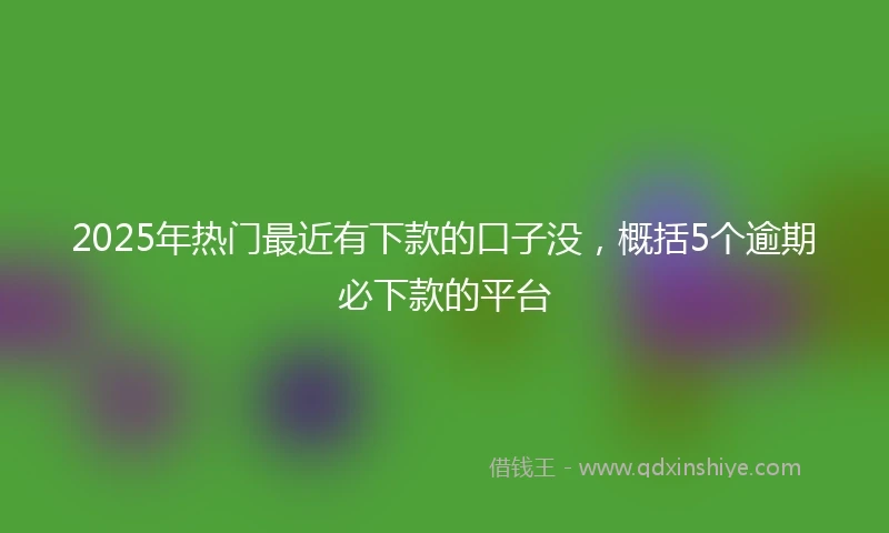 2025年热门最近有下款的口子没，概括5个逾期必下款的平台
