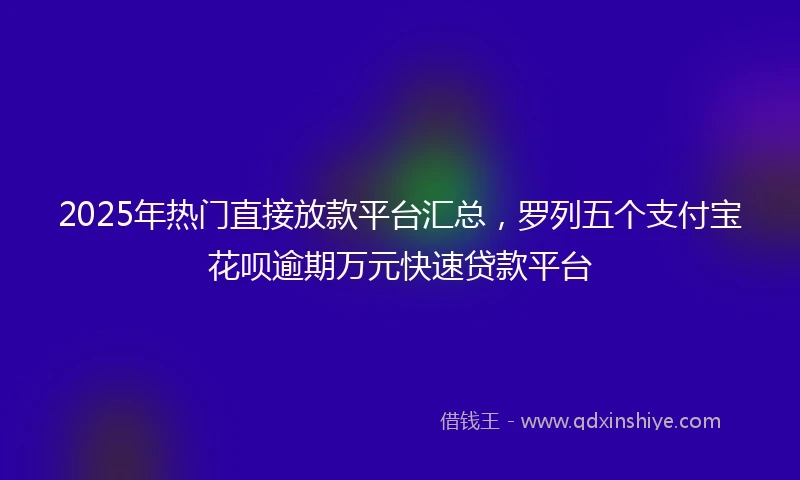 2025年热门直接放款平台汇总,罗列五个支付宝花呗逾期万元快速贷款平台