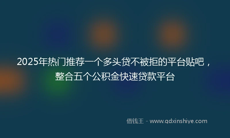 2025年热门推荐一个多头贷不被拒的平台贴吧，整合五个公积金快速贷款平台