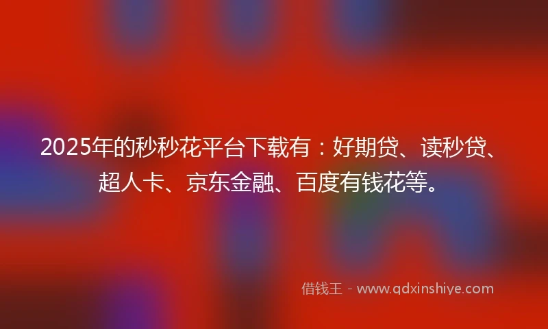 2025年的秒秒花平台下载有：好期贷、读秒贷、超人卡、京东金融、百度有钱花等。