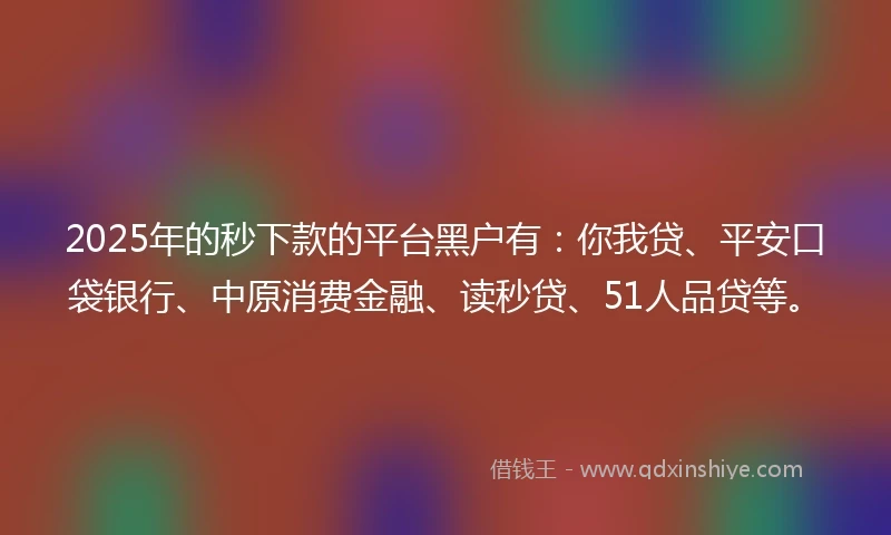 2025年的秒下款的平台黑户有：你我贷、平安口袋银行、中原消费金融、读秒贷、51人品贷等。