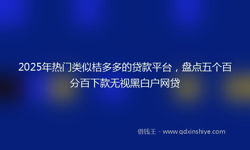 2025年热门类似桔多多的贷款平台，盘点五个百分百下款无视黑白户网贷