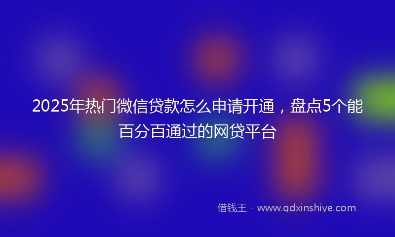 2025年热门微信贷款怎么申请开通，盘点5个能百分百通过的网贷平台