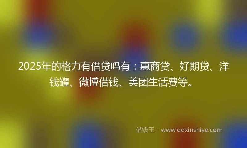 2025年的格力有借贷吗有：惠商贷、好期贷、洋钱罐、微博借钱、美团生活费等。