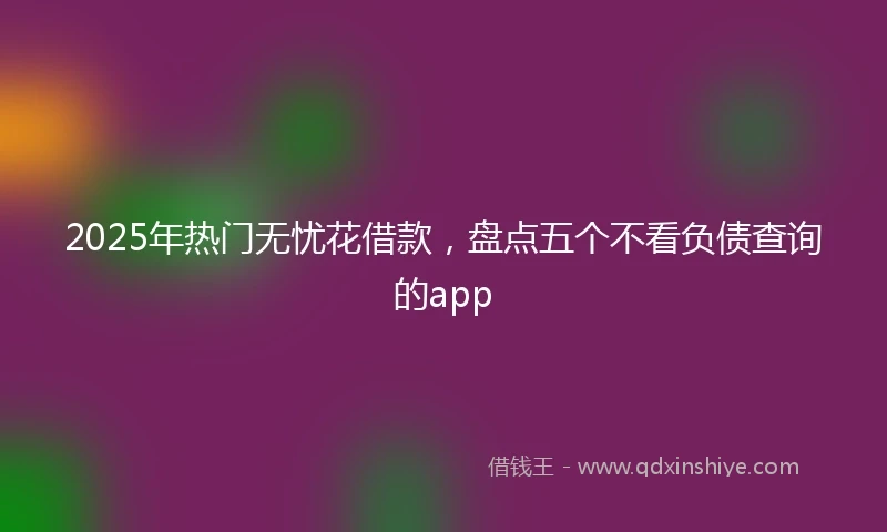 2025年热门无忧花借款，盘点五个不看负债查询的app