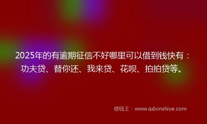 2025年的有逾期征信不好哪里可以借到钱快有：功夫贷、替你还、我来贷、花呗、拍拍贷等。