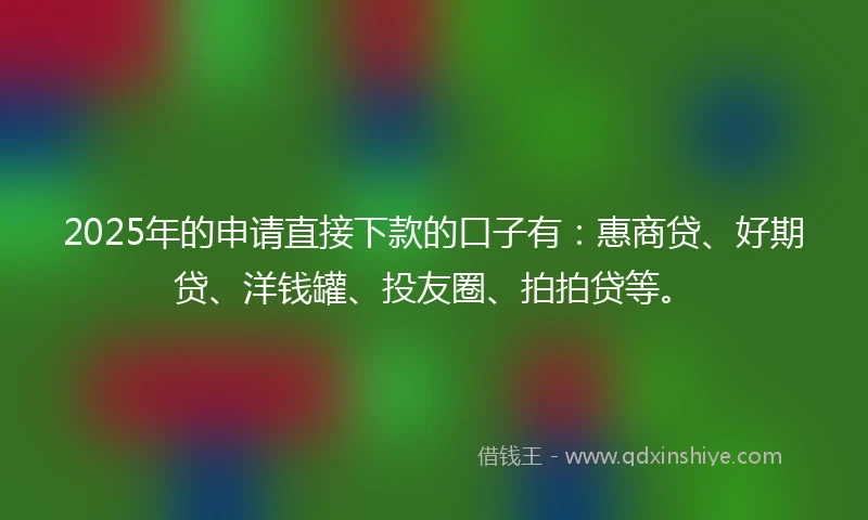 2025年的申请直接下款的口子有:惠商贷、好期贷、洋钱罐、投友圈、拍拍贷等。