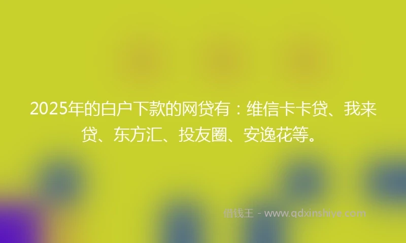 2025年的白户下款的网贷有：维信卡卡贷、我来贷、东方汇、投友圈、安逸花等。