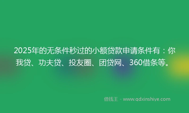 2025年的无条件秒过的小额贷款申请条件有：你我贷、功夫贷、投友圈、团贷网、360借条等。