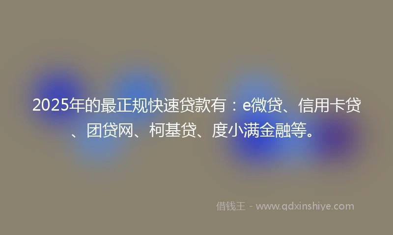 2025年的最正规快速贷款有：e微贷、信用卡贷、团贷网、柯基贷、度小满金融等。