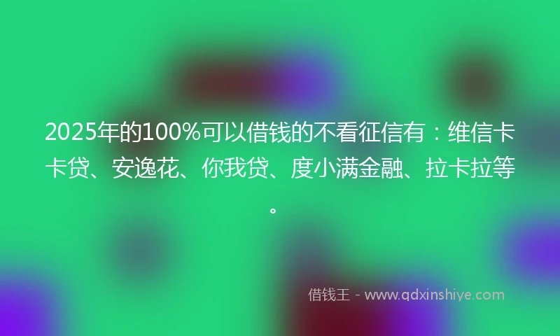 2025年的100%可以借钱的不看征信有：维信卡卡贷、安逸花、你我贷、度小满金融、拉卡拉等。