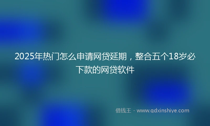2025年热门怎么申请网贷延期，整合五个18岁必下款的网贷软件