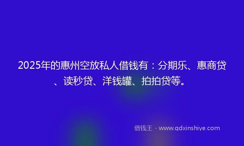 2025年的惠州空放私人借钱有：分期乐、惠商贷、读秒贷、洋钱罐、拍拍贷等。