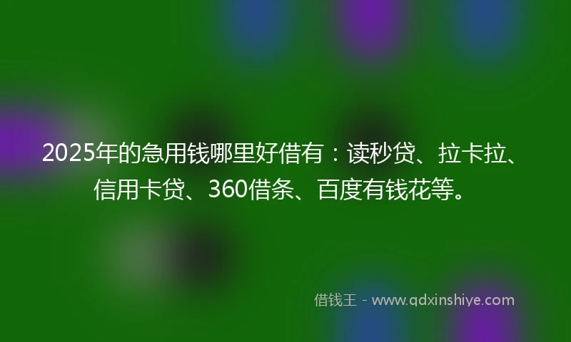2025年的急用钱哪里好借有：读秒贷、拉卡拉、信用卡贷、360借条、百度有钱花等。