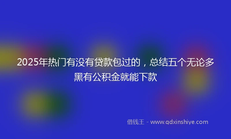 2025年热门有没有贷款包过的，总结五个无论多黑有公积金就能下款