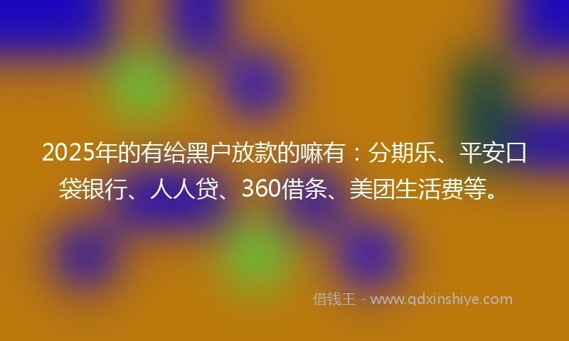 2025年的有给黑户放款的嘛有：分期乐、平安口袋银行、人人贷、360借条、美团生活费等。