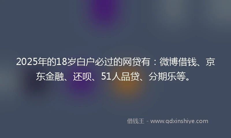 2025年的18岁白户必过的网贷有：微博借钱、京东金融、还呗、51人品贷、分期乐等。