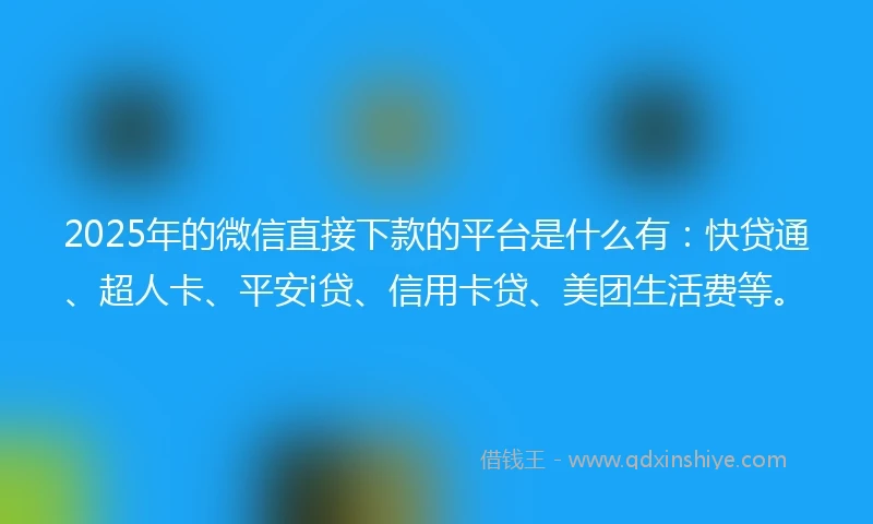 2025年的微信直接下款的平台是什么有：快贷通、超人卡、平安i贷、信用卡贷、美团生活费等。