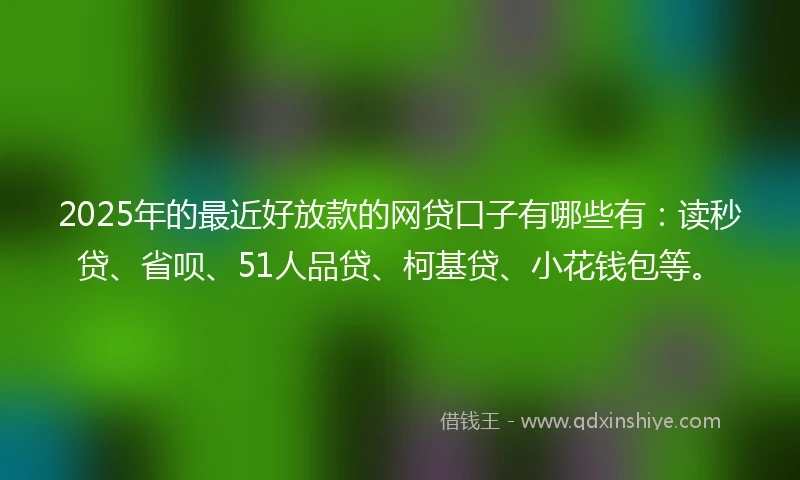 2025年的最近好放款的网贷口子有哪些有：读秒贷、省呗、51人品贷、柯基贷、小花钱包等。
