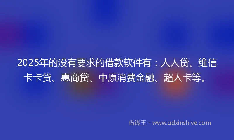 2025年的没有要求的借款软件有：人人贷、维信卡卡贷、惠商贷、中原消费金融、超人卡等。