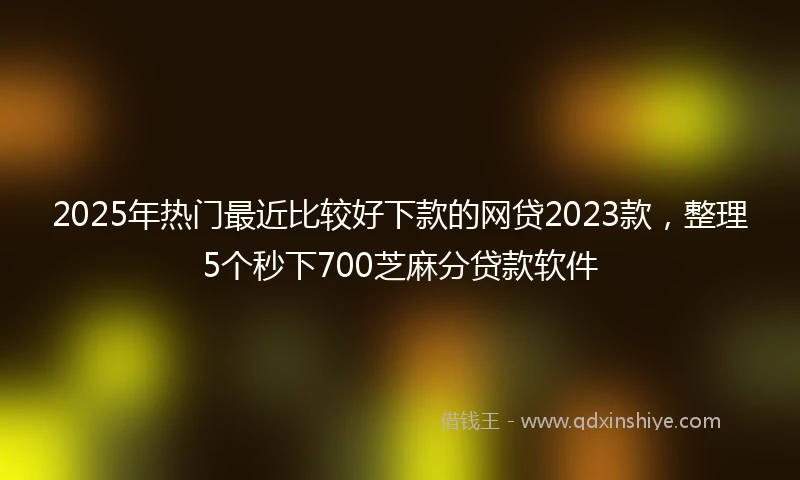 2025年热门最近比较好下款的网贷2023款，整理5个秒下700芝麻分贷款软件