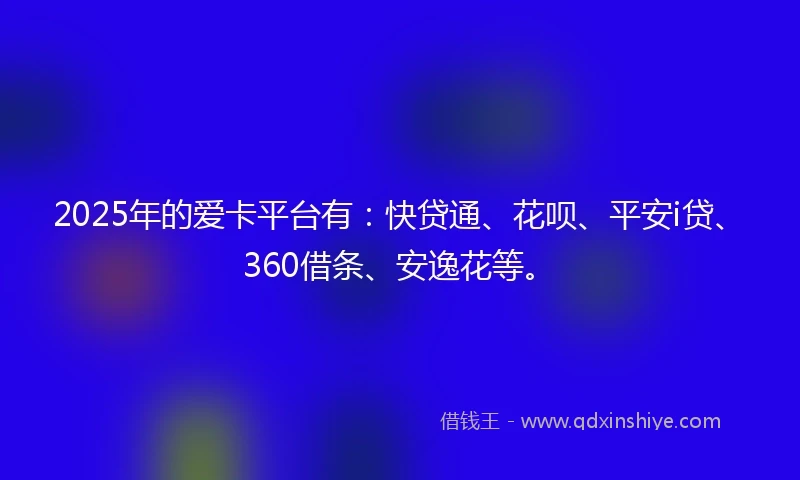 2025年的爱卡平台有：快贷通、花呗、平安i贷、360借条、安逸花等。