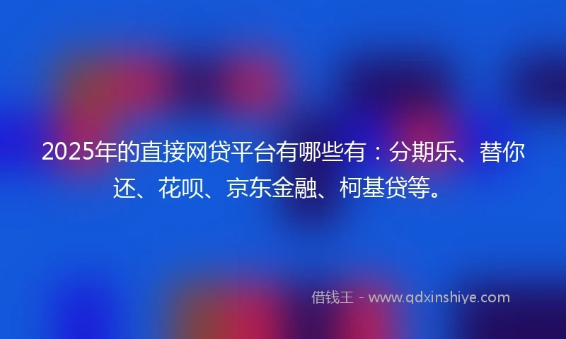 2025年的直接网贷平台有哪些有：分期乐、替你还、花呗、京东金融、柯基贷等。