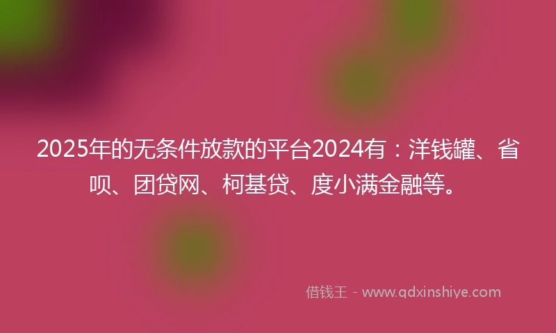 2025年的无条件放款的平台2024有：洋钱罐、省呗、团贷网、柯基贷、度小满金融等。