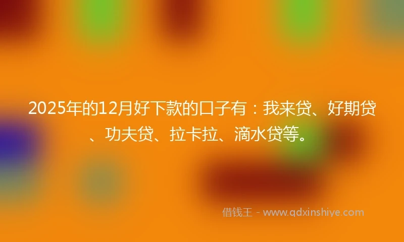 2025年的12月好下款的口子有：我来贷、好期贷、功夫贷、拉卡拉、滴水贷等。