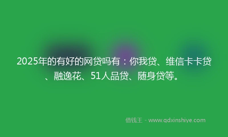 2025年的有好的网贷吗有：你我贷、维信卡卡贷、融逸花、51人品贷、随身贷等。