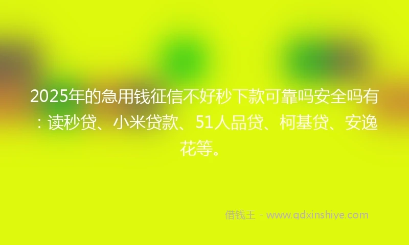 2025年的急用钱征信不好秒下款可靠吗安全吗有：读秒贷、小米贷款、51人品贷、柯基贷、安逸花等。