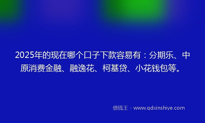 2025年的现在哪个口子下款容易有:分期乐、中原消费金融、融逸花、柯基贷、小花钱包等。