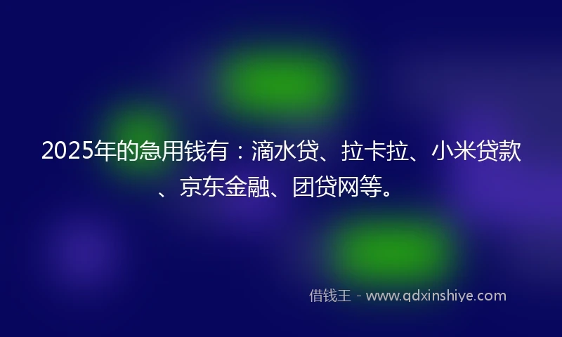 2025年的急用钱有：滴水贷、拉卡拉、小米贷款、京东金融、团贷网等。